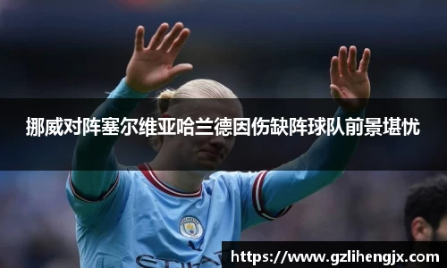 挪威对阵塞尔维亚哈兰德因伤缺阵球队前景堪忧