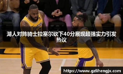 bb贝博艾弗森湖人对阵骑士拉塞尔砍下40分展现超强实力引发热议